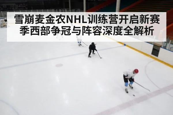 雪崩麦金农NHL训练营开启新赛季西部争冠与阵容深度全解析（kaiyun）