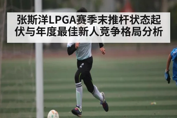 张斯洋LPGA赛季末推杆状态起伏与年度最佳新人竞争格局分析（kaiyun）