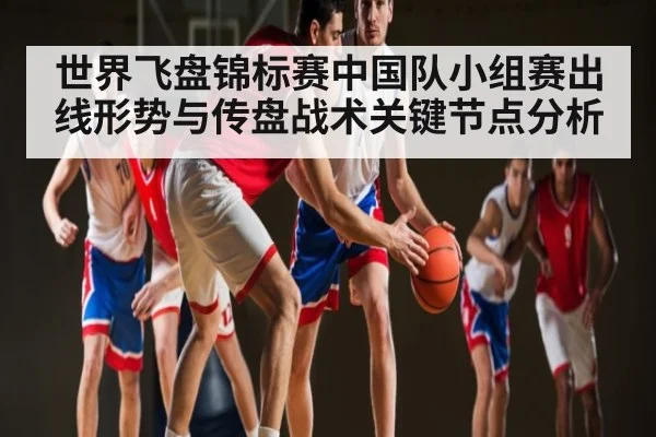 世界飞盘锦标赛中国队小组赛出线形势与传盘战术关键节点分析（kaiyun）