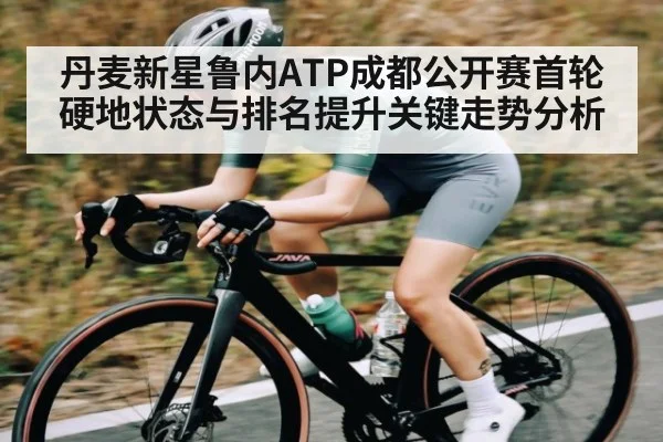 丹麦新星鲁内ATP成都公开赛首轮硬地状态与排名提升关键走势分析（kaiyun）
