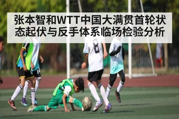 张本智和WTT中国大满贯首轮状态起伏与反手体系临场检验分析（kaiyun）