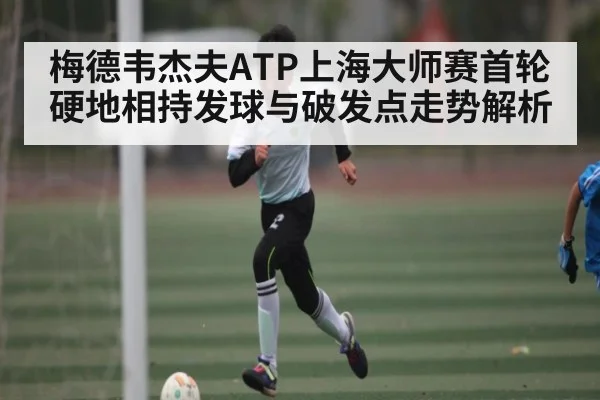 梅德韦杰夫ATP上海大师赛首轮硬地相持发球与破发点走势解析（kaiyun）