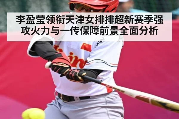 李盈莹领衔天津女排排超新赛季强攻火力与一传保障前景全面分析（kaiyun）