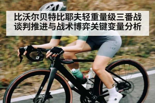 比沃尔贝特比耶夫轻重量级三番战谈判推进与战术博弈关键变量分析