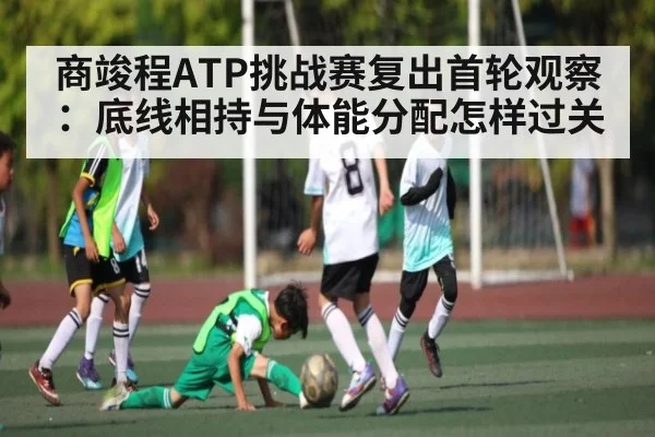 商竣程ATP挑战赛复出首轮观察：底线相持与体能分配怎样过关